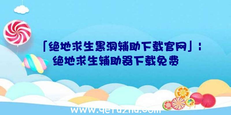 「绝地求生黑洞辅助下载官网」|绝地求生辅助器下载免费